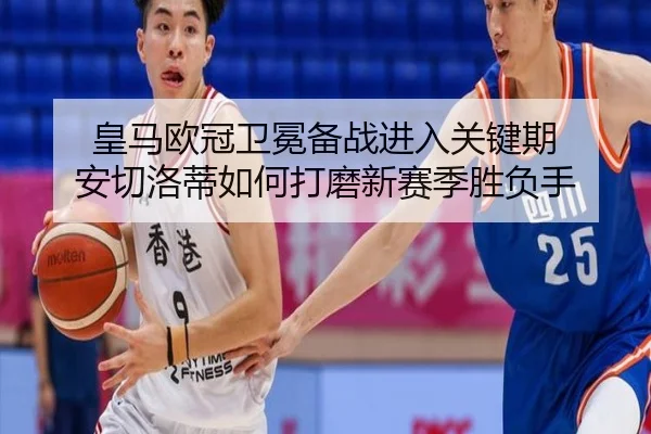 皇马欧冠卫冕备战进入关键期 安切洛蒂如何打磨新赛季胜负手