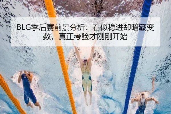 BLG季后赛前景分析：看似稳进却暗藏变数，真正考验才刚刚开始